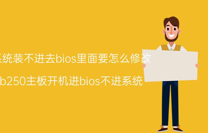 系统装不进去bios里面要怎么修改 b250主板开机进bios不进系统？